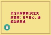 灵芝天麻黄精(灵芝天麻黄精：补气养心，缓解失眠焦虑