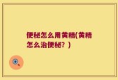 便秘怎么用黄精(黄精怎么治便秘？)