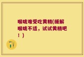 喉咙难受吃黄精(缓解喉咙不适，试试黄精吧！)