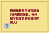 梅州祛黄精华提亮肤色(祛黄提亮肤色，梅州精华教你肌肤嫩滑光彩照人)