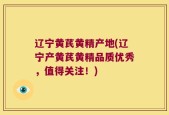 辽宁黄芪黄精产地(辽宁产黄芪黄精品质优秀，值得关注！)