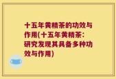 十五年黄精茶的功效与作用(十五年黄精茶：研究发现其具备多种功效与作用)