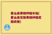 霍山县黄精种植补贴(霍山县实施黄精种植奖励政策)