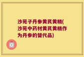 沙苑子丹参黄芪黄精(沙苑中药材黄芪黄精作为丹参的替代品)