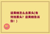 遗黄精怎么去黑头(有效祛黑头？遗黄精告诉你！)