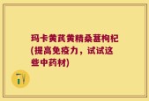 玛卡黄芪黄精桑葚枸杞(提高免疫力，试试这些中药材)