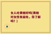 女人吃黄精好吗(黄精对女性有益处，你了解吗？)