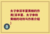 太子参淫羊藿黄精的作用(淫羊藿、太子参和黄精的功效与作用介绍)