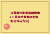 山萸肉熟地黄黄精泡水(山萸肉地黄黄精泡水的功效与方法)
