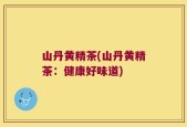 山丹黄精茶(山丹黄精茶：健康好味道)