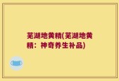 芜湖地黄精(芜湖地黄精：神奇养生补品)