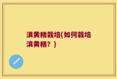 滇黄精栽培(如何栽培滇黄精？)