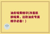 油皮暗黄精华(改善肌肤暗黄，这款油皮专属精华必备！)