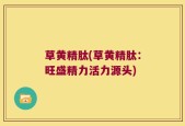 草黄精肽(草黄精肽：旺盛精力活力源头)