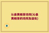 沁县黄精茶功效(沁县黄精茶的功效及益处)
