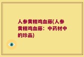 人参黄精鸡血藤(人参黄精鸡血藤：中药材中的珍品)