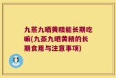 九蒸九晒黄精能长期吃嘛(九蒸九晒黄精的长期食用与注意事项)