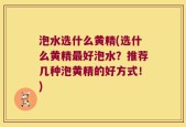 泡水选什么黄精(选什么黄精最好泡水？推荐几种泡黄精的好方式！)