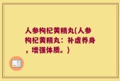 人参枸杞黄精丸(人参枸杞黄精丸：补虚养身，增强体质。)