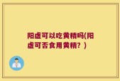 阳虚可以吃黄精吗(阳虚可否食用黄精？)