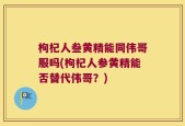 枸杞人叁黄精能同伟哥服吗(枸杞人参黄精能否替代伟哥？)