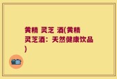 黄精 灵芝 酒(黄精灵芝酒：天然健康饮品)