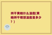 烘干黄精什么温度(黄精烘干理想温度是多少？)