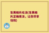 生黄精片吃法(生黄精片正确用法，让你尽享功效)
