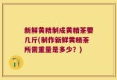 新鲜黄精制成黄精茶要几斤(制作新鲜黄精茶所需重量是多少？)
