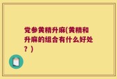 党参黄精升麻(黄精和升麻的组合有什么好处？)