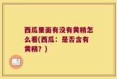 西瓜里面有没有黄精怎么看(西瓜：是否含有黄精？)