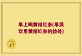 早上喝黄精红参(早晨饮用黄精红参的益处)