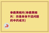 参鹿黄精片(参鹿黄精片：改善身体不适问题的中药成方)