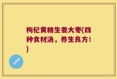 枸杞黄精生姜大枣(四种食材汤，养生良方！)