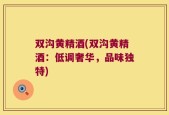 双沟黄精酒(双沟黄精酒：低调奢华，品味独特)