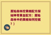 原始森林挖黄精配方探秘神奇黄金配方：原始森林中的黄精如何挖掘？)