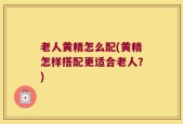 老人黄精怎么配(黄精怎样搭配更适合老人？)