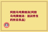 阿胶乌鸡黄精汤(阿胶乌鸡黄精汤：滋润养生的秋日良品)