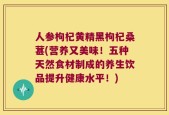 人参枸杞黄精黑枸杞桑葚(营养又美味！五种天然食材制成的养生饮品提升健康水平！)