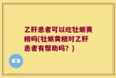 乙肝患者可以吃牡蛎黄精吗(牡蛎黄精对乙肝患者有帮助吗？)