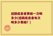 结肠癌患者黄精一次喝多少(结肠癌患者每次喝多少黄精？)