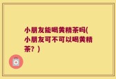 小朋友能喝黄精茶吗(小朋友可不可以喝黄精茶？)