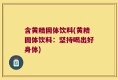含黄精固体饮料(黄精固体饮料：坚持喝出好身体)
