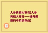 人参黄精大枣膏(人参黄精大枣膏——提升健康的中药调养品)