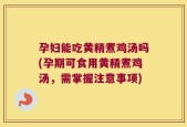 孕妇能吃黄精煮鸡汤吗(孕期可食用黄精煮鸡汤，需掌握注意事项)