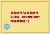 姜黄精分布(姜黄精分布详解：哪些地区适合种植姜黄精？)