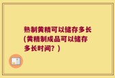 熟制黄精可以储存多长(黄精制成品可以储存多长时间？)