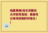 哈医黄精(哈尔滨医科大学研究发现：黄精可以有效抑制肝纤维化！)