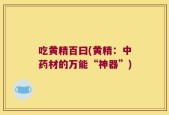 吃黄精百曰(黄精：中药材的万能“神器”)
