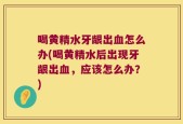 喝黄精水牙龈出血怎么办(喝黄精水后出现牙龈出血，应该怎么办？)